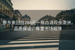胖東來(lái)回應286元一瓶白酒現身澳洲，品質(zhì)保證，尊重市場(chǎng)規律