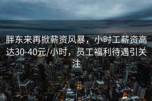 胖東來(lái)再掀薪資風(fēng)暴，小時(shí)工薪資高達30-40元/小時(shí)，員工福利待遇引關(guān)注