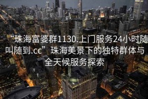 “珠海富婆群1130.上門(mén)服務(wù)24小時(shí)隨叫隨到.cc”珠海美景下的獨特群體與全天候服務(wù)探索
