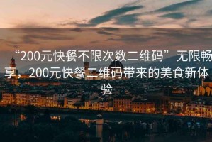 “200元快餐不限次數二維碼”無(wú)限暢享，200元快餐二維碼帶來(lái)的美食新體驗