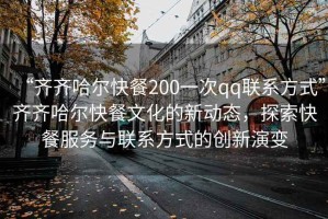“齊齊哈爾快餐200一次qq聯(lián)系方式”齊齊哈爾快餐文化的新動(dòng)態(tài)，探索快餐服務(wù)與聯(lián)系方式的創(chuàng  )新演變