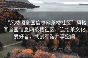 “風(fēng)樓閣全國信息網(wǎng)茶樓社區”風(fēng)樓閣全國信息網(wǎng)茶樓社區，連接茶文化愛(ài)好者，共創(chuàng  )和諧共享空間