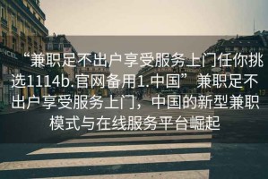 “兼職足不出戶(hù)享受服務(wù)上門(mén)任你挑選1114b.官網(wǎng)備用1.中國”兼職足不出戶(hù)享受服務(wù)上門(mén)，中國的新型兼職模式與在線(xiàn)服務(wù)平臺崛起