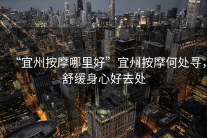 “宜州按摩哪里好”宜州按摩何處尋，舒緩身心好去處