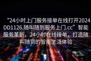 “24小時(shí)上門(mén)服務(wù)接單在線(xiàn)打開(kāi)2024DD1126.隨叫隨到服務(wù)上門(mén).cc”智能服務(wù)革新，24小時(shí)在線(xiàn)接單，打造隨叫隨到的智能生活體驗