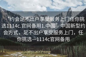 “約會(huì )足不出戶(hù)享受服務(wù)上門(mén)任你挑選1114c.官網(wǎng)備用1.中國”中國新型約會(huì )方式，足不出戶(hù)享受服務(wù)上門(mén)，任你挑選—1114c官網(wǎng)備用