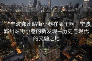 “寧波鄞州站街小巷在哪里啊”寧波鄞州站街小巷的新發(fā)現—歷史與現代的交融之地
