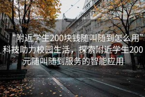“附近學(xué)生200塊錢(qián)隨叫隨到怎么用”科技助力校園生活，探索附近學(xué)生200元隨叫隨到服務(wù)的智能應用