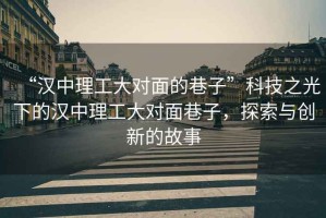 “漢中理工大對面的巷子”科技之光下的漢中理工大對面巷子，探索與創(chuàng  )新的故事