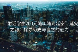 “附近學(xué)生200元隨叫隨到延安”延安之韻，探尋歷史與自然的魅力