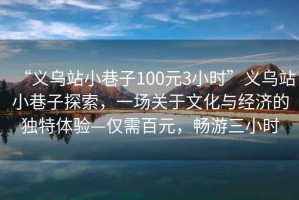“義烏站小巷子100元3小時(shí)”義烏站小巷子探索，一場(chǎng)關(guān)于文化與經(jīng)濟的獨特體驗—僅需百元，暢游三小時(shí)