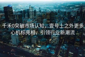 千禾0突破市場(chǎng)認知，壹號土之外更多心機標亮相，引領(lǐng)行業(yè)新潮流