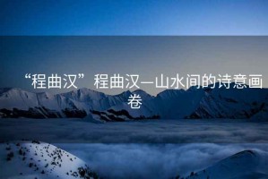 “程曲漢”程曲漢—山水間的詩(shī)意畫(huà)卷
