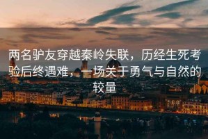 兩名驢友穿越秦嶺失聯(lián)，歷經(jīng)生死考驗后終遇難，一場(chǎng)關(guān)于勇氣與自然的較量