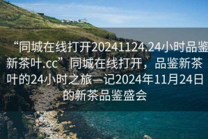 “同城在線(xiàn)打開(kāi)20241124.24小時(shí)品鑒新茶葉.cc”同城在線(xiàn)打開(kāi)，品鑒新茶葉的24小時(shí)之旅—記2024年11月24日的新茶品鑒盛會(huì )