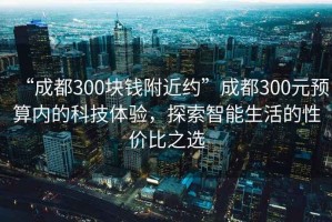 “成都300塊錢(qián)附近約”成都300元預算內的科技體驗，探索智能生活的性?xún)r(jià)比之選