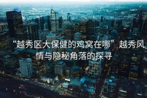 “越秀區大保健的雞窩在哪”越秀風(fēng)情與隱秘角落的探尋
