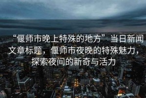“偃師市晚上特殊的地方”當日新聞文章標題，偃師市夜晚的特殊魅力，探索夜間的新奇與活力