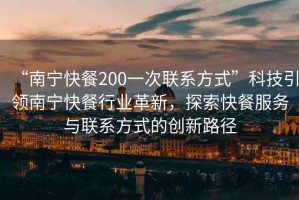 “南寧快餐200一次聯(lián)系方式”科技引領(lǐng)南寧快餐行業(yè)革新，探索快餐服務(wù)與聯(lián)系方式的創(chuàng  )新路徑