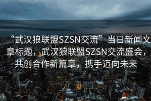 “武漢狼聯(lián)盟SZSN交流”當日新聞文章標題，武漢狼聯(lián)盟SZSN交流盛會(huì )，共創(chuàng  )合作新篇章，攜手邁向未來(lái)