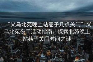 “義烏北苑晚上站巷子幾點(diǎn)關(guān)門(mén)”義烏北苑夜間活動(dòng)指南，探索北苑晚上站巷子關(guān)門(mén)時(shí)間之謎