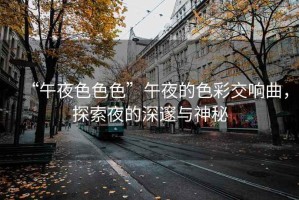 “午夜色色色”午夜的色彩交響曲，探索夜的深邃與神秘