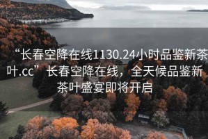 “長(cháng)春空降在線(xiàn)1130.24小時(shí)品鑒新茶葉.cc”長(cháng)春空降在線(xiàn)，全天候品鑒新茶葉盛宴即將開(kāi)啟