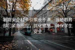 暑期安全打卡引家長(cháng)不滿(mǎn)，當地教育部門(mén)緊急回應，優(yōu)化措施，確保學(xué)生安全