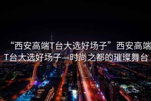 “西安高端T臺大選好場(chǎng)子”西安高端T臺大選好場(chǎng)子—時(shí)尚之都的璀璨舞臺