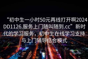 “初中生一小時(shí)50元再線(xiàn)打開(kāi)啊2024DD1126.服務(wù)上門(mén)隨叫隨到.cc”新時(shí)代的學(xué)習服務(wù)，初中生在線(xiàn)學(xué)習支持與上門(mén)輔導結合模式