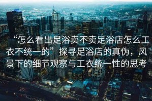 “怎么看出足浴賣(mài)不賣(mài)足浴店怎么工衣不統一的”探尋足浴店的真偽，風(fēng)景下的細節觀(guān)察與工衣統一性的思考