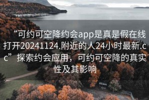 “可約可空降約會(huì )app是真是假在線(xiàn)打開(kāi)20241124.附近的人24小時(shí)最新.cc”探索約會(huì )應用，可約可空降的真實(shí)性及其影響