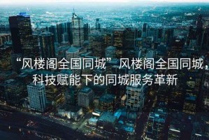 “風(fēng)樓閣全國同城”風(fēng)樓閣全國同城，科技賦能下的同城服務(wù)革新