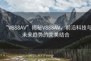“V888AV”揭秘V888AV，前沿科技與未來(lái)趨勢的完美結合