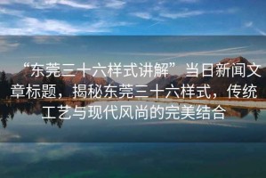 “東莞三十六樣式講解”當日新聞文章標題，揭秘東莞三十六樣式，傳統工藝與現代風(fēng)尚的完美結合