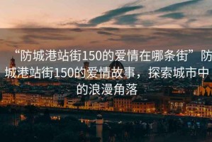 “防城港站街150的愛(ài)情在哪條街”防城港站街150的愛(ài)情故事，探索城市中的浪漫角落