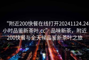 “附近200快餐在線(xiàn)打開(kāi)20241124.24小時(shí)品鑒新茶葉.cc”品味新茶，附近200快餐與全天候品鑒新茶葉之旅