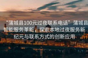 “蒲城縣100元過(guò)夜聯(lián)系電話(huà)”蒲城縣智能服務(wù)革新，探索本地過(guò)夜服務(wù)新紀元與聯(lián)系方式的創(chuàng  )新應用