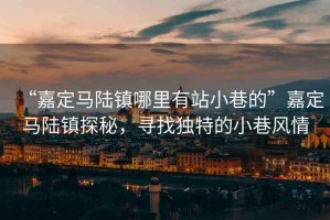 “嘉定馬陸鎮哪里有站小巷的”嘉定馬陸鎮探秘，尋找獨特的小巷風(fēng)情