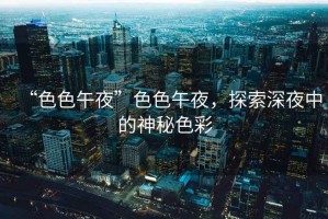 “色色午夜”色色午夜，探索深夜中的神秘色彩