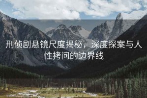 刑偵劇懸鏡尺度揭秘，深度探案與人性拷問(wèn)的邊界線(xiàn)