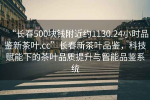 “長(cháng)春500塊錢(qián)附近約1130.24小時(shí)品鑒新茶葉.cc”長(cháng)春新茶葉品鑒，科技賦能下的茶葉品質(zhì)提升與智能品鑒系統