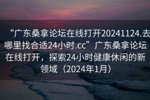 “廣東桑拿論壇在線(xiàn)打開(kāi)20241124.去哪里找合適24小時(shí).cc”廣東桑拿論壇在線(xiàn)打開(kāi)，探索24小時(shí)健康休閑的新領(lǐng)域（2024年1月）