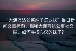 “大連萬(wàn)達公寓妹子怎么找”當日新聞文章標題，揭秘大連萬(wàn)達公寓社交圈，如何尋找心儀的妹子？
