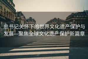 總書(shū)記關(guān)懷下的世界文化遺產(chǎn)保護與發(fā)展—聚焦全球文化遺產(chǎn)保護新篇章