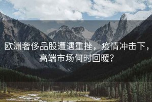 歐洲奢侈品股遭遇重挫，疫情沖擊下，高端市場(chǎng)何時(shí)回暖？