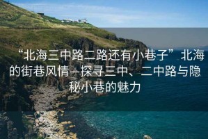 “北海三中路二路還有小巷子”北海的街巷風(fēng)情—探尋三中、二中路與隱秘小巷的魅力