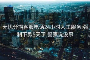 無(wú)憂(yōu)分期客服電話(huà)24小時(shí)人工服務(wù):強制下款5天了,警察說(shuō)沒(méi)事