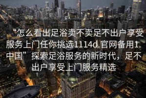 “怎么看出足浴賣(mài)不賣(mài)足不出戶(hù)享受服務(wù)上門(mén)任你挑選1114d.官網(wǎng)備用1.中國”探索足浴服務(wù)的新時(shí)代，足不出戶(hù)享受上門(mén)服務(wù)精選
