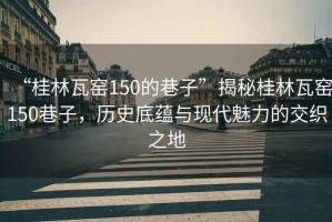 “桂林瓦窯150的巷子”揭秘桂林瓦窯150巷子，歷史底蘊與現代魅力的交織之地